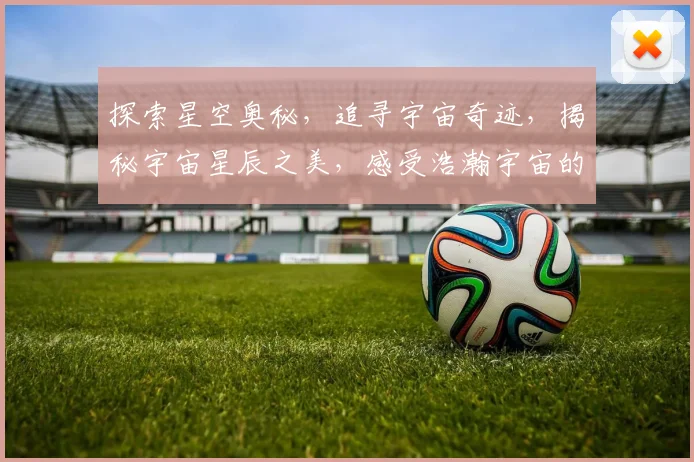 探索星空奥秘，追寻宇宙奇迹，揭秘宇宙星辰之美，感受浩瀚宇宙的魅力，邀您共赏璀璨星空之美。