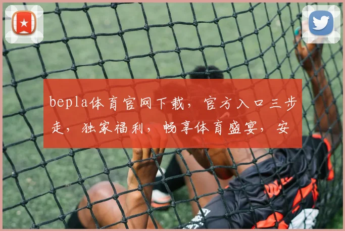 bepla体育官网下载，官方入口三步走，独家福利，畅享体育盛宴，安全可靠，速来体验