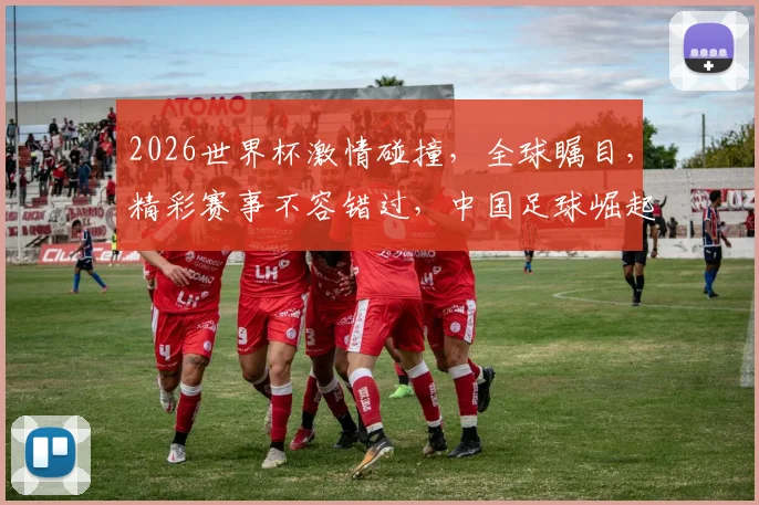 2026世界杯激情碰撞，全球瞩目，精彩赛事不容错过，中国足球崛起之路