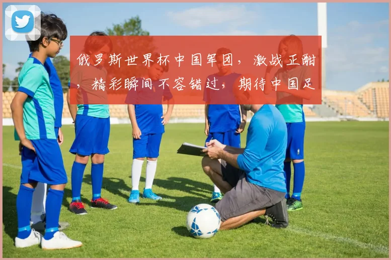 俄罗斯世界杯中国军团，激战正酣，精彩瞬间不容错过，期待中国足球崛起