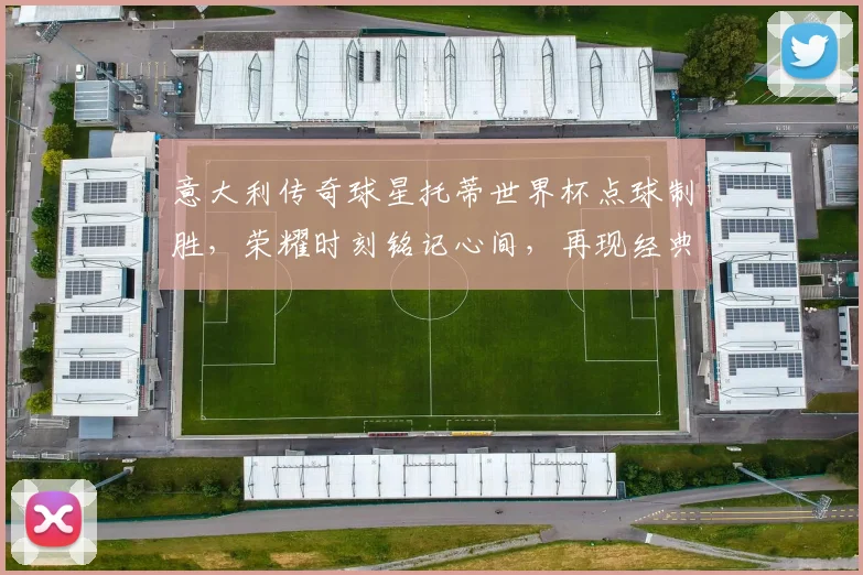 意大利传奇球星托蒂世界杯点球制胜，荣耀时刻铭记心间，再现经典一幕