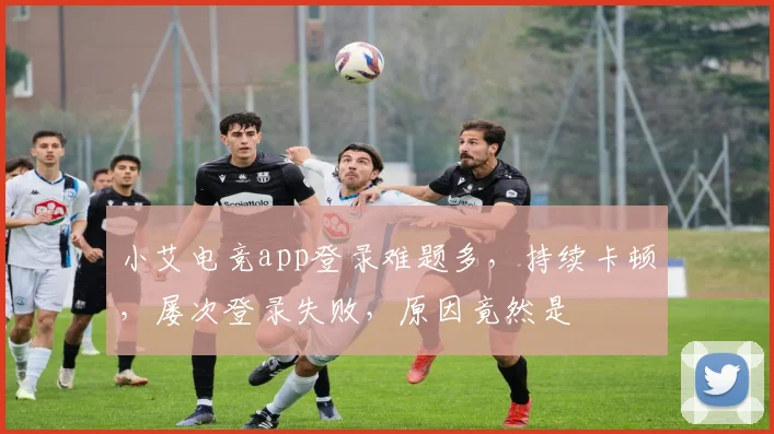 小艾电竞app登录难题多，持续卡顿，屡次登录失败，原因竟然是