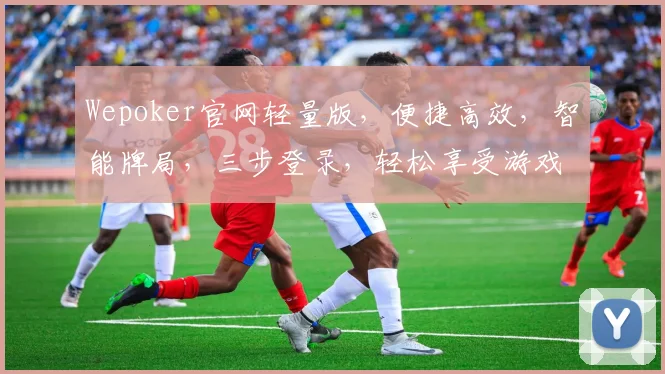 Wepoker官网轻量版，便捷高效，智能牌局，三步登录，轻松享受游戏乐趣，