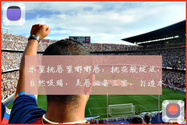 水蜜桃唇蜜嘟嘟唇，桃花般绽放，自然吸睛，美唇必备三宝，打造水润嘟嘟唇