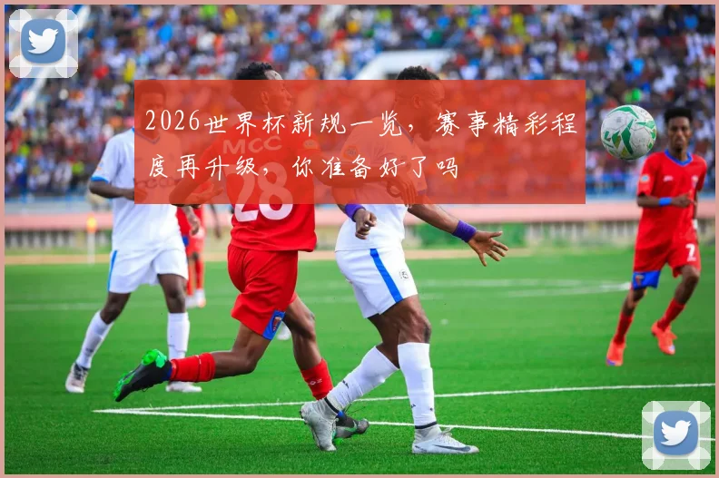 2026世界杯新规一览，赛事精彩程度再升级，你准备好了吗