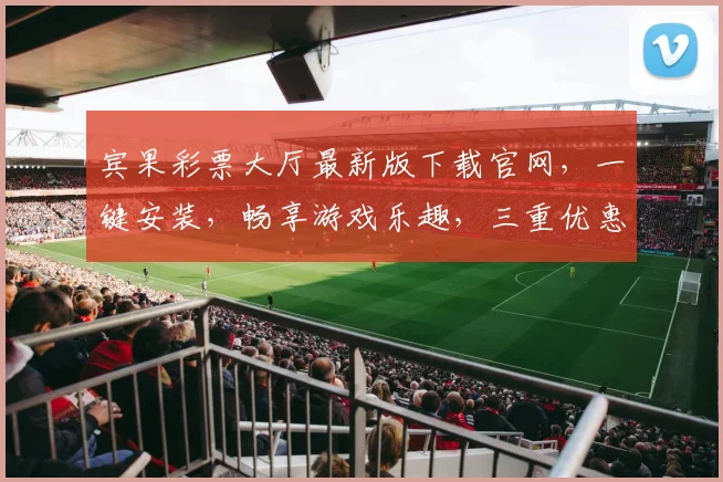 宾果彩票大厅最新版下载官网，一键安装，畅享游戏乐趣，三重优惠等你来，体验非凡