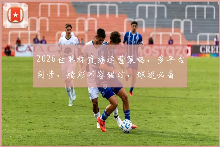 2026世界杯直播运营策略，多平台同步，精彩不容错过，球迷必备