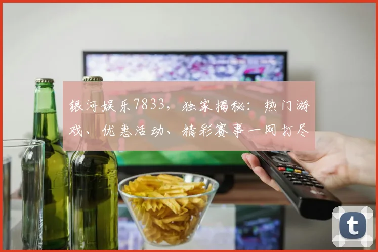银河娱乐7833，独家揭秘：热门游戏、优惠活动、精彩赛事一网打尽，不容错过