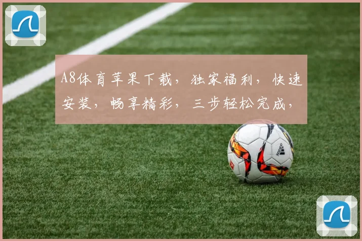 A8体育苹果下载，独家福利，快速安装，畅享精彩，三步轻松完成，不容错过