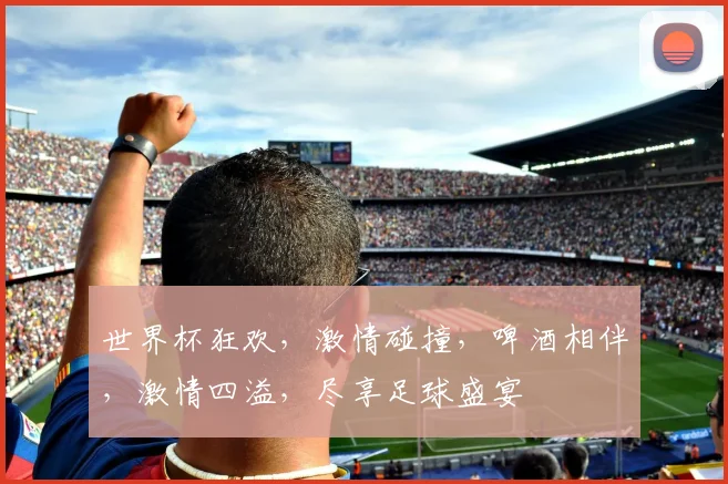 世界杯狂欢，激情碰撞，啤酒相伴，激情四溢，尽享足球盛宴