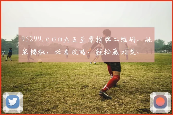 95299.cσm九五至尊棋牌二维码，独家揭秘，必看攻略，轻松赢大奖，三步攻略，不容错过