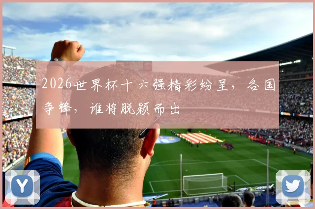 2026世界杯十六强精彩纷呈，各国争锋，谁将脱颖而出