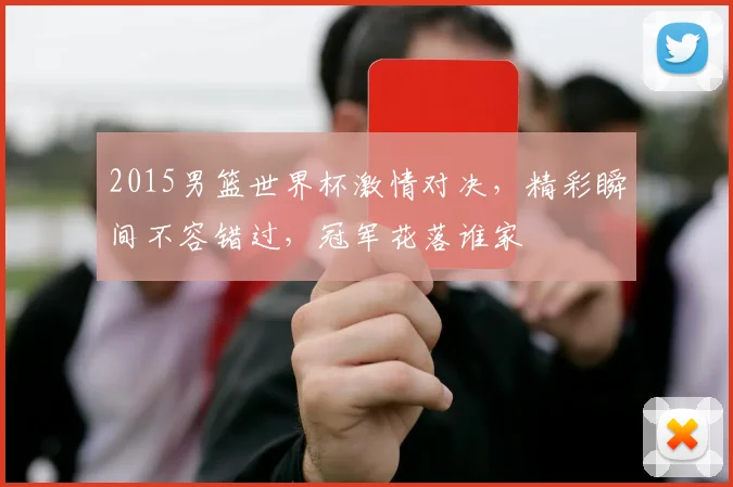 2015男篮世界杯激情对决，精彩瞬间不容错过，冠军花落谁家
