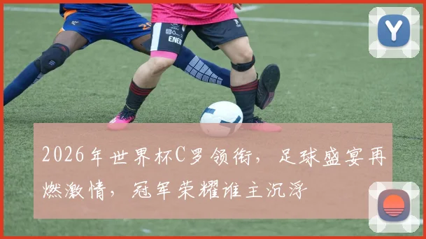 2026年世界杯C罗领衔，足球盛宴再燃激情，冠军荣耀谁主沉浮