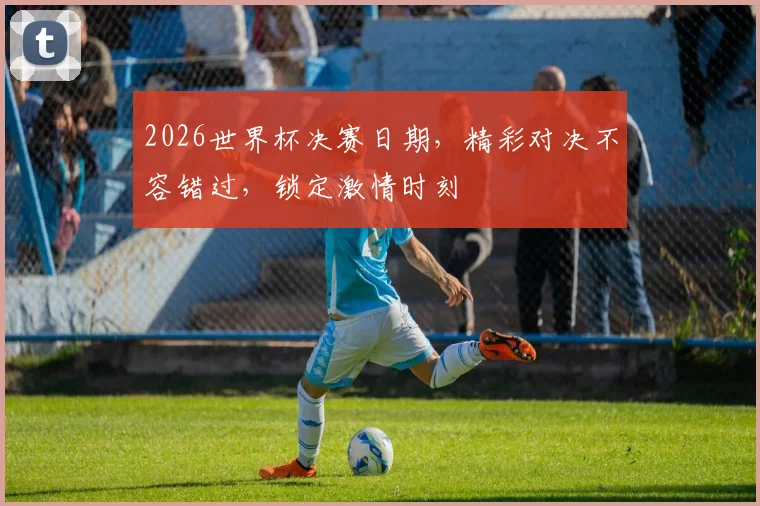 2026世界杯决赛日期，精彩对决不容错过，锁定激情时刻