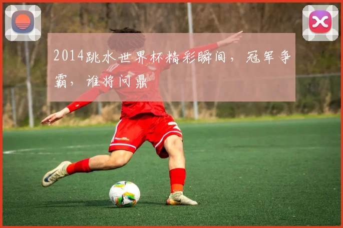 2014跳水世界杯精彩瞬间，冠军争霸，谁将问鼎